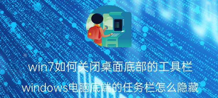 win7如何关闭桌面底部的工具栏 windows电脑底端的任务栏怎么隐藏？